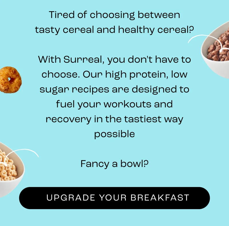 Tired of choosing between tasty cereal and healthy cereal?  With Surreal, you don't have to choose. Our high protein, low sugar recipes are designed to fuel your workouts and recovery in the tastiest way possible  Fancy a bowl?