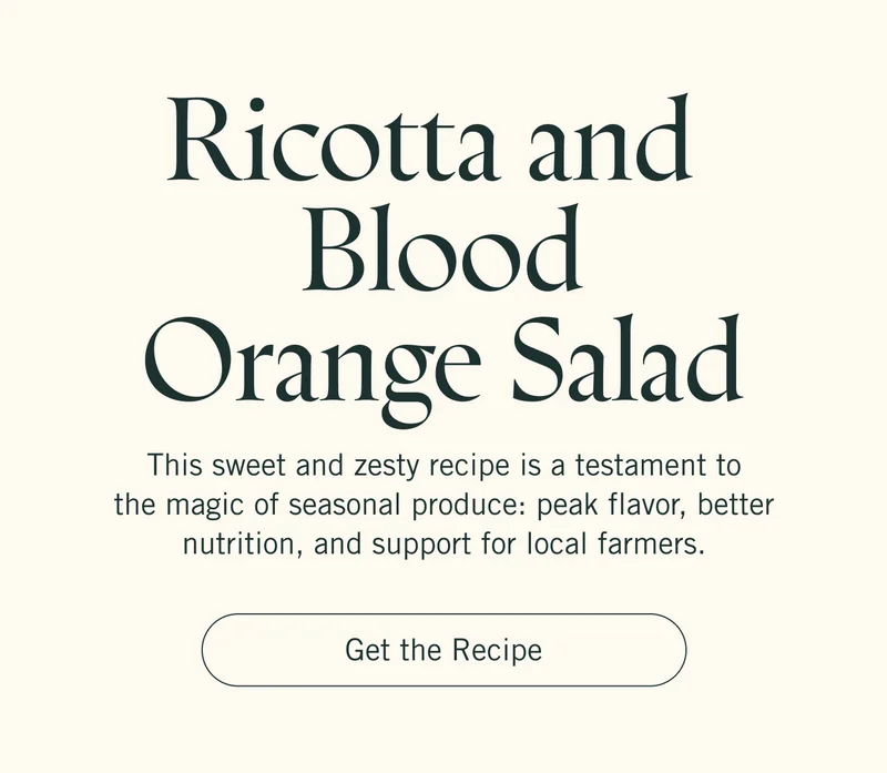 Ricotta and Blood Orange Salad. This sweet and zesty recipe is a testament to the magic of seasonal produce: peak flavor, better nutrition, and support for local farmers. Get the Recipe.