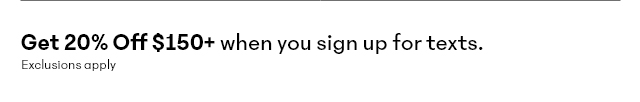 Get 20% Off $150+ when you sign up for texts