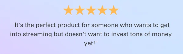 ''It's the perfect product for someone who wants to get into streaming but doesn't want to invest tons of money yet!''