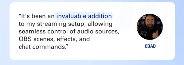 ''It's been an invaluable addition to my streaming setup, allowing seamless control of audio sources, OBS scenes, effects, and chat commands.'' - CBAD