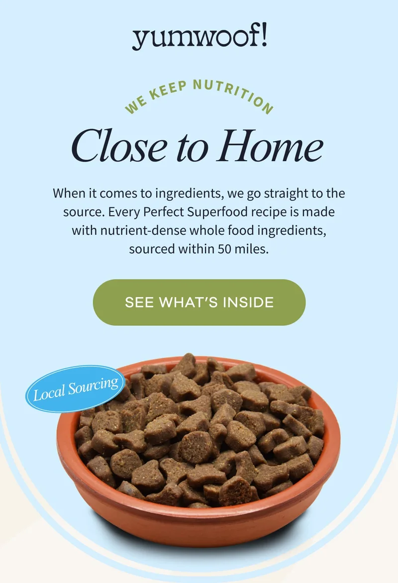 Yumwoof! | Close to Home | When it comes to ingredients, we go straight to the source. Every Perfect Superfood recipe is made with nutrient-dense whole food ingredients, sourced within 50 miles. | SEE WHAT’S INSIDE
