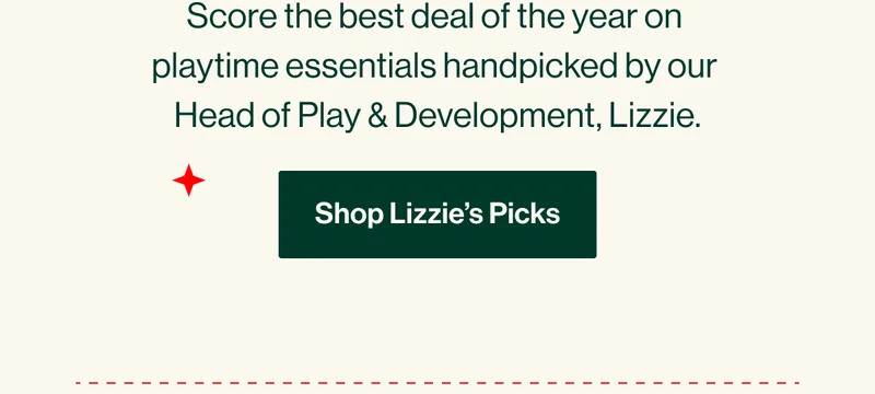 Score the best deal of the year on  playtime essentials handpicked by our  Head of Play & Development, Lizzie. Shop Lizzie’s Picks