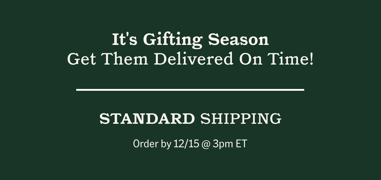 Get Them Delivered On Time! For Standard Shipping, Order by 12/15 @ 3pm ET