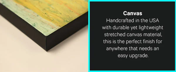 Canvas: Handcrafted in the USA with durable yet lightweight stretched canvas material, this is the perfect finish for kids' rooms or anywhere that needs an easy upgrade.