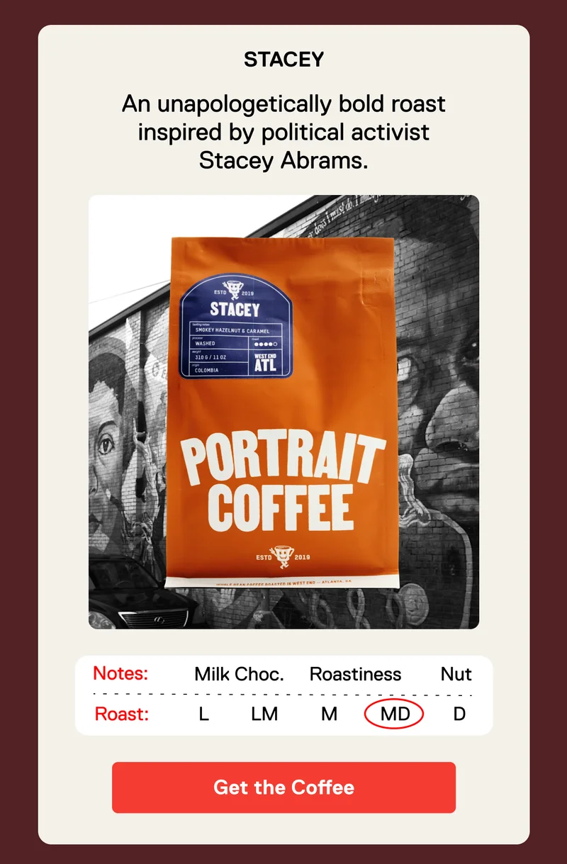 Stacey. An unapologetically bold roast inspired by political activist Stacey Abrams. Get the coffee.