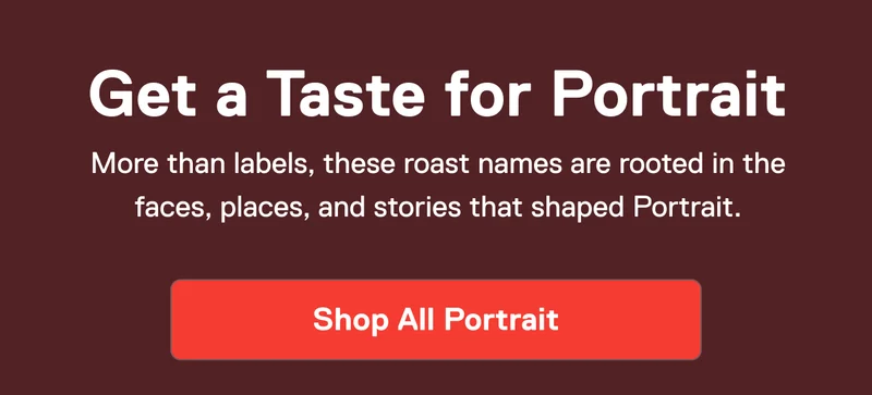 Get a taste for Portrait. More than labels, these roast names are rooted in the faces, places, and stories that shaped Portrait.