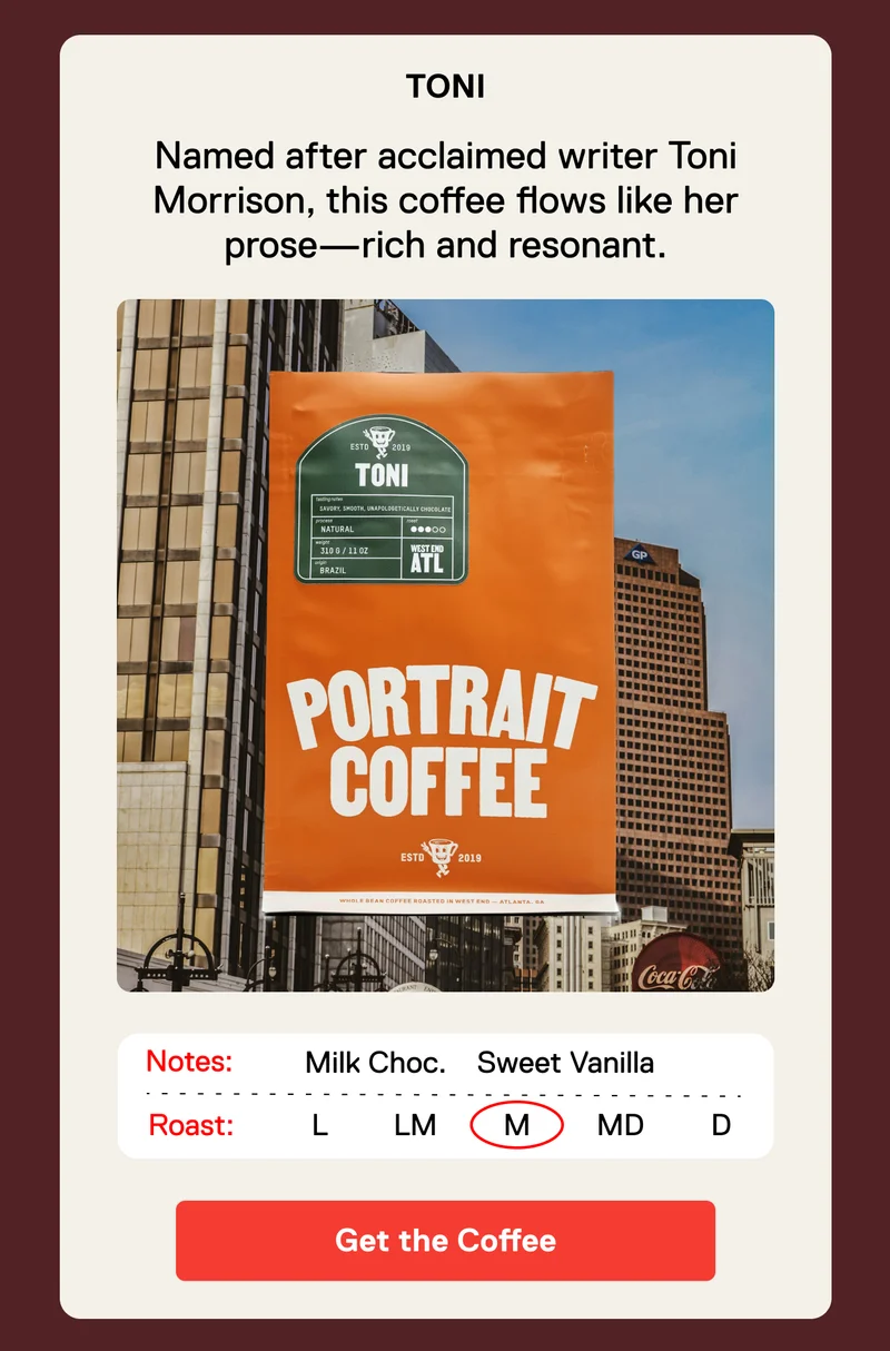 Toni. Named after acclaimed writer Toni Morrison, this coffee flows like her prose—rich and resonant. Get the Coffee.