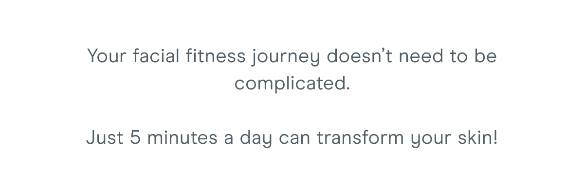 Your facial fitness journey doesn’t need to be complicated. Just 5 minutes a day can transform your skin!