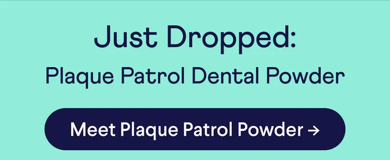 Just Dropped: Plaque Patrol Dental Powder. CTA: Meet Plaque Patrol Powder