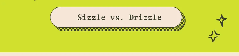 SIZZLE VS. DRIZZLE