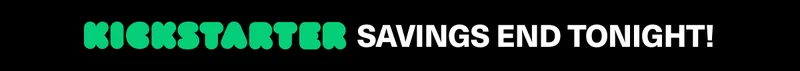 KICKSTARTER SAVINGS END TONIGHT!