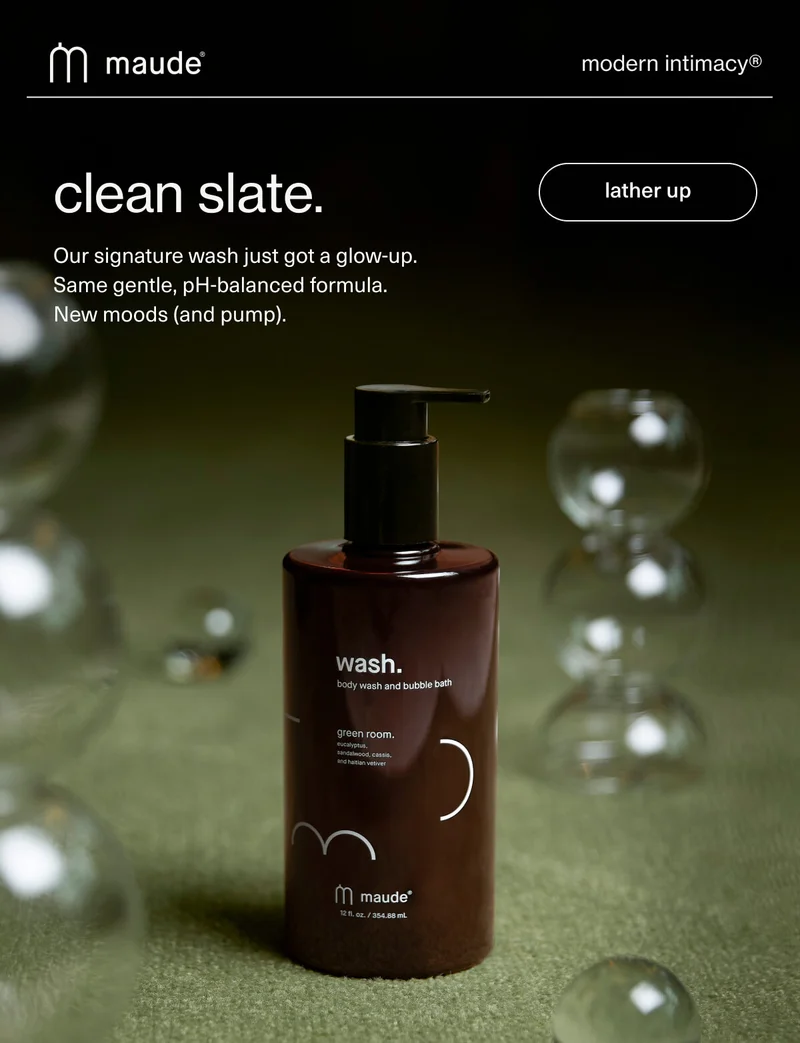 maude | modern intimacy | clean slate. | Our signature&nbsp;wash&nbsp;just got a glow-up. Same gentle, pH-balanced formula. New moods (and pump). | [ lather up ]
