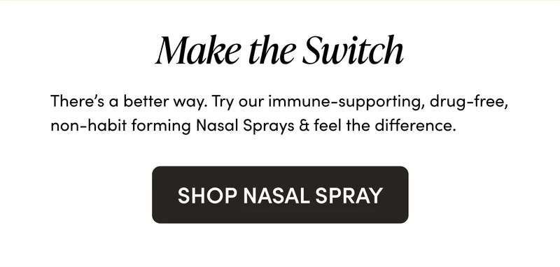 Make the Switch There’s a better way. Try our immune-supporting, drug-free, non-habit forming Nasal Sprays & feel the difference.