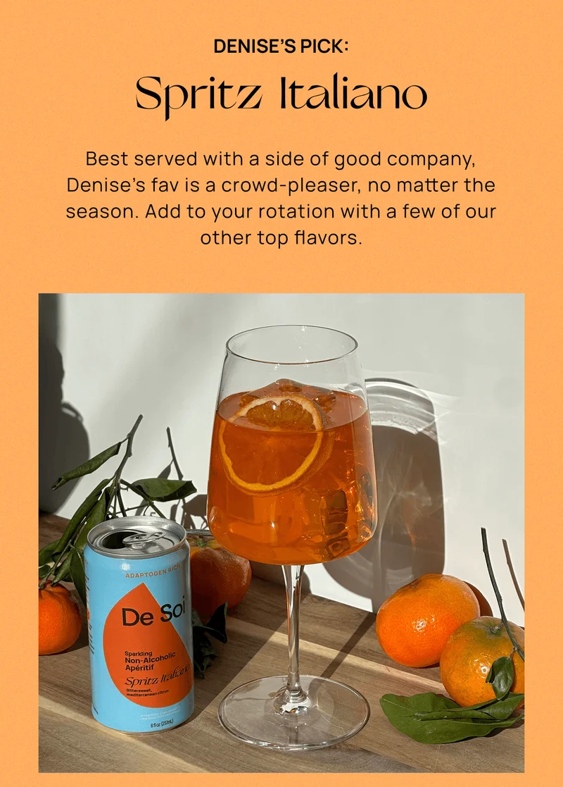 Denise’s Pick: Spritz Italiano | Best served with a side of good company, Denise’s fav is a crowd-pleaser, no matter the season. Add to your rotation with a few of our other top flavors.