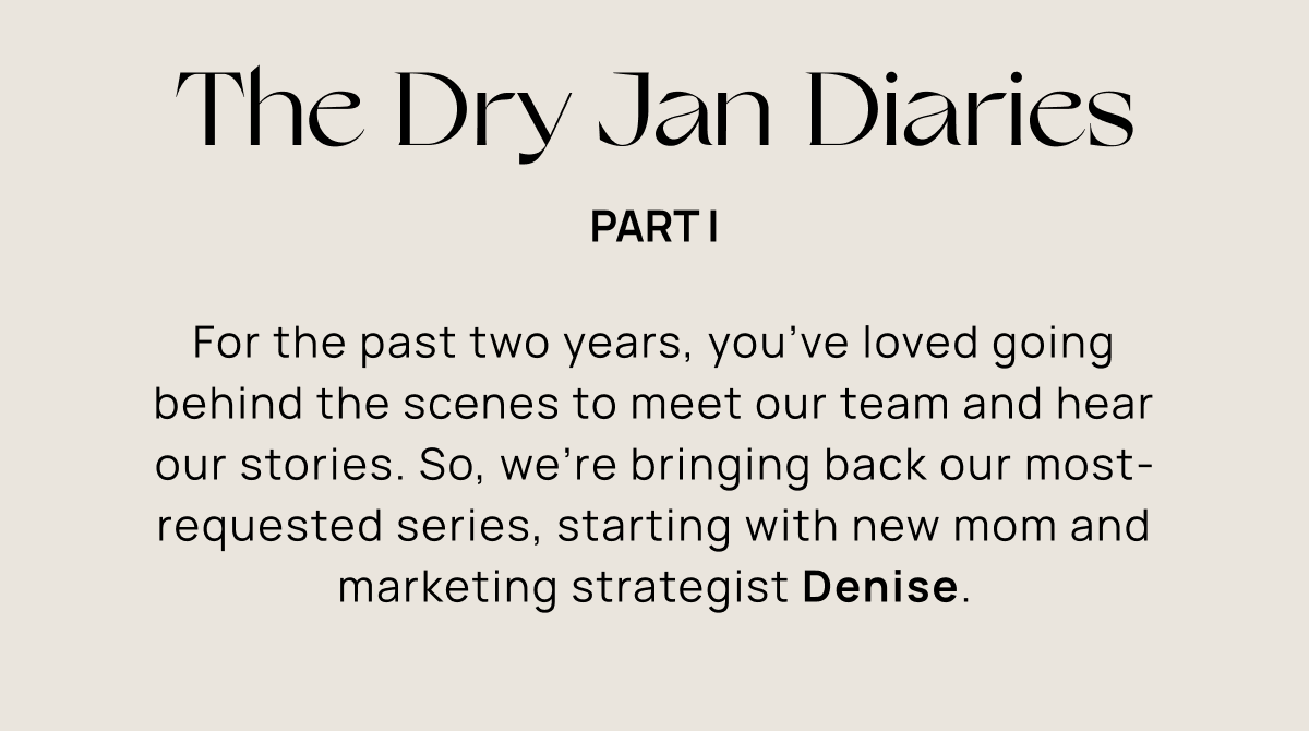 The Dry Jan Diaries | Part I | For the past two years, you’ve loved going behind the scenes to meet our team and hear our stories. So, we’re bringing back our most-requested series, starting with new mom and marketing strategist Denise.
