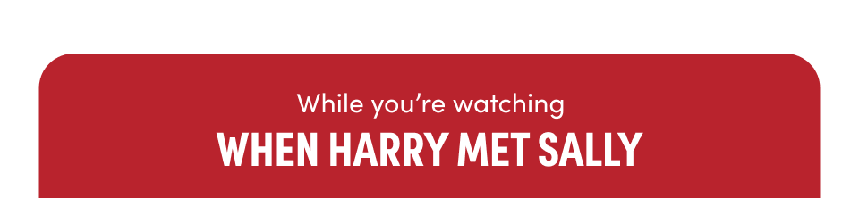 While you’re watching When Harry Met Sally