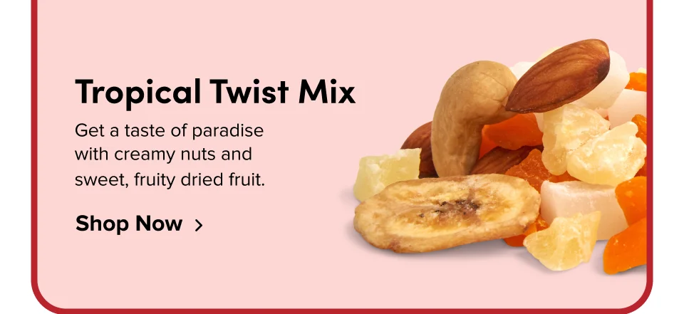 Tropical Twist Mix Get a taste of paradise  with creamy nuts and  sweet, fruity dried fruit. Shop Now