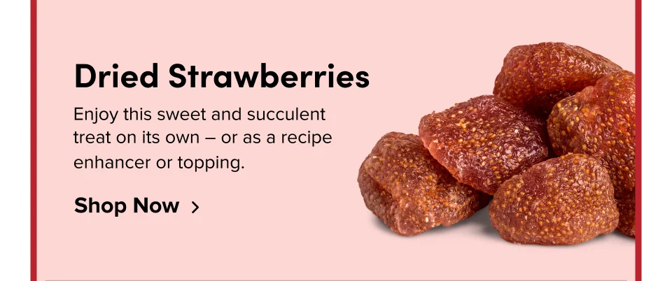 Dried Strawberries Enjoy this sweet and succulent treat on its own – or as a recipe enhancer or topping. Shop Now