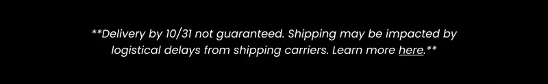 **Not guaranteed. Shipping times may be impacted by logistical from our shipping carriers. Learn more here**