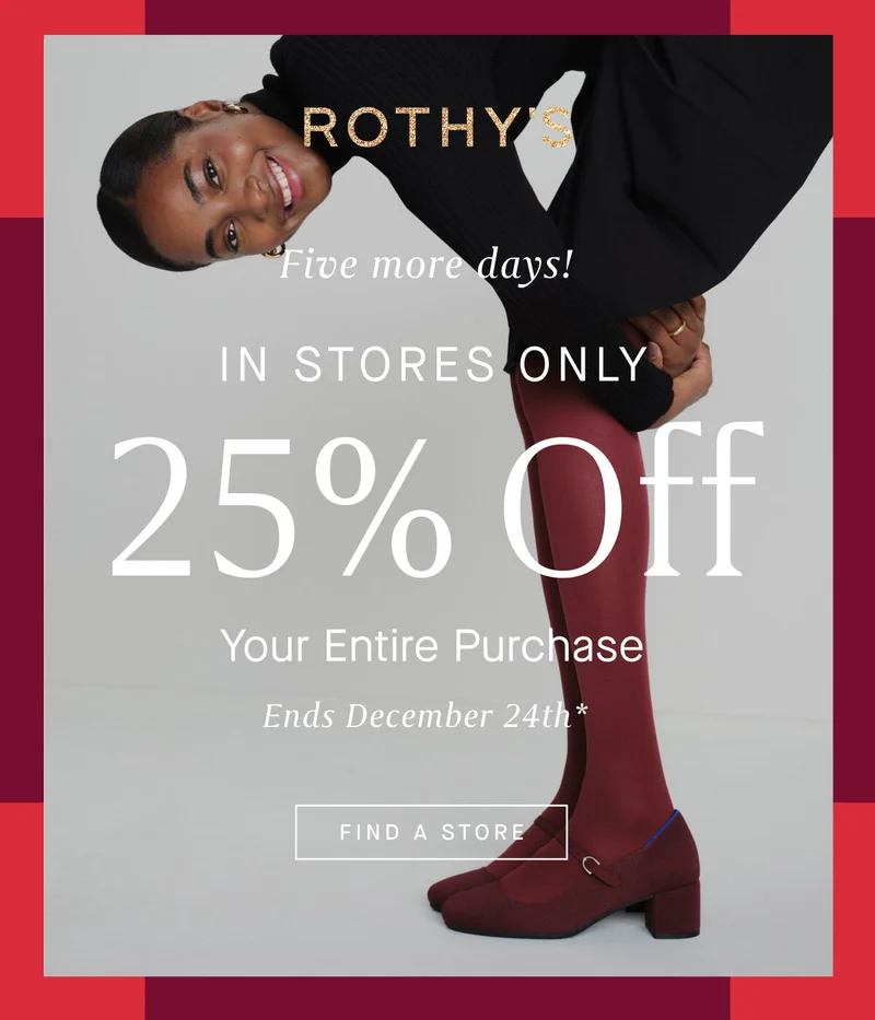 Five more days! IN STORES ONLY 25% Off Your Entire Purchase Ends December 24th* FIND A STORE