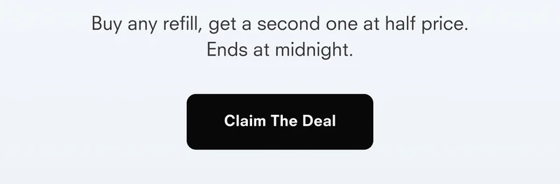 Buy any refill, get a second one at half price. Ends at midnight. Claim The Deal