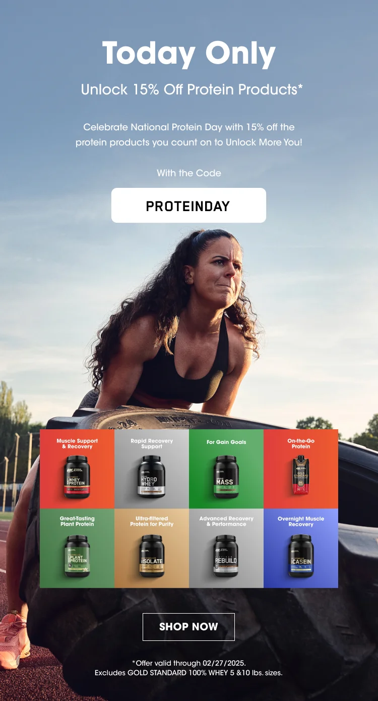 Today Only Unlock 15% Off Protein Products* Celebrate National Protein Day with 15% off the protein products you count on to Unlock More You! With the Code PROTEINDAY SHOP NOW *Offer valid through  02/27/2025. Excludes GOLD STANDARD 100% WHEY 5 & 10 lbs. sizes.