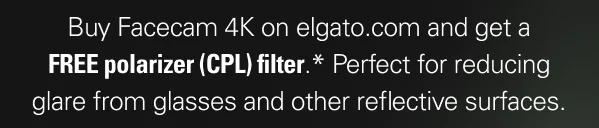 Buy Facecam 4K on elgato.com and get a free polarizer (CPL) filter.* Perfect for reducing glare from glasses and other reflective surfaces.