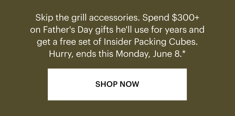 Skip the grill accessories. Spend $300+ on Father's Day gifts he'll use for years and get a set of free Insider Packing Cubes, too. Hurry, ends June 8.*