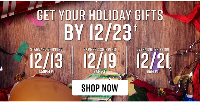 Get Your Holiday Gifts By 12-23 Standard Shipping 12-13 Express Shipping 12-19 and Overnight Shipping 12-21 Shop Now