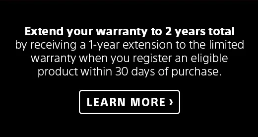 Extend your warranty to 2 years total by receiving a 1-year extension to the limited warranty when you register an eligible product within 30 days of purchase. | Learn more