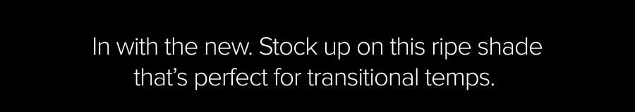 IN WITH THE NEW. STOCKUP ON THIS RIPE SHADE THAT'S PERFECT FOR TRANSITONAL TEMPS.