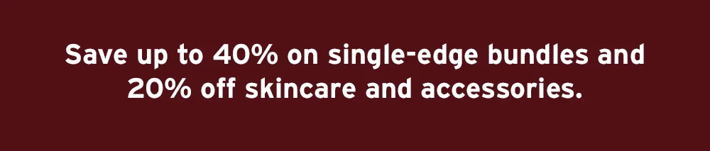 Save up to 40% on single-edge bundles and 20% off skincare and accessories
