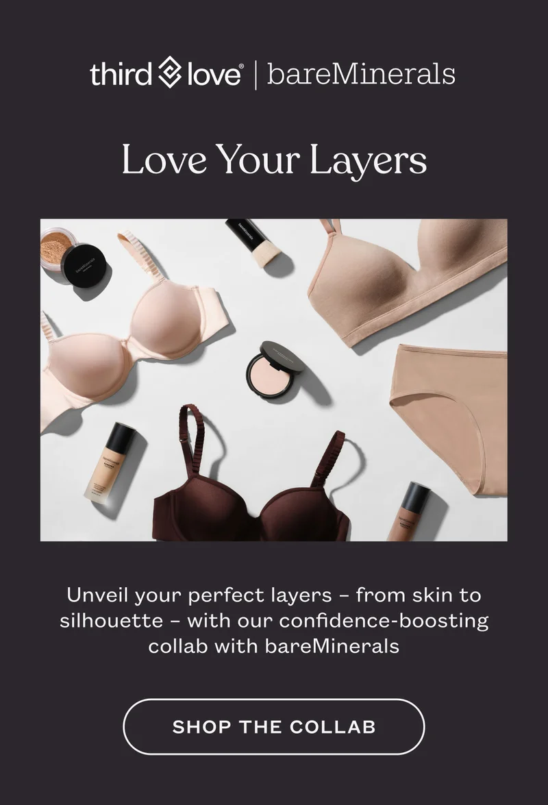 Love Your Layers. Unveil your perfect layers - from skin to silhouette - with our confidence-boosting collab with bareMinerals. SHOP THE COLLAB.