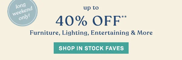 long weekend only! up to 40% Off** Furniture, Lighting, Entertaining & More Shop In Stock Faves