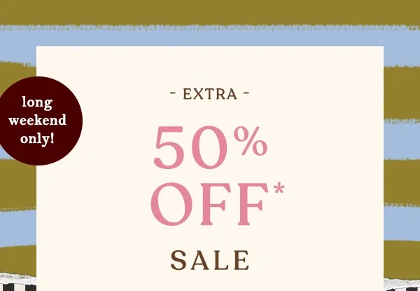 long weekend only! Extra 50% Off* Sale Shop Now