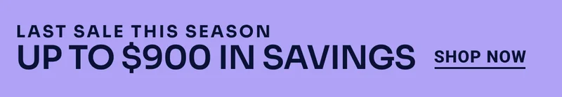 LAST SALE THIS SEASON UP TO $900 IN SAVINGS SHOP NOW