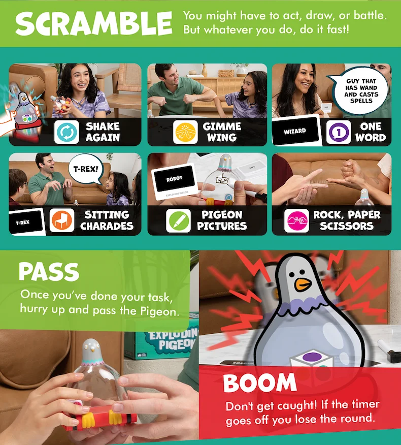 SCRAMBLE- You might have to act, draw, or battle. But whatever you do, do it fast! | PASS- Once you've done your task, hurry up and pass the Pigeon. | BOOM- Don't get caught if the timer goes off you lost the round.