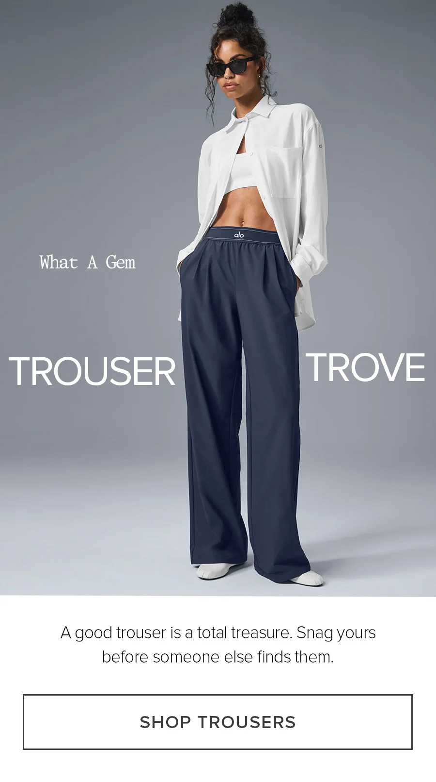 What A Gem. Trouser Trove. A good trouser is a total treasure. Snag yours before someone lese finds them. SHOP TROUSERS