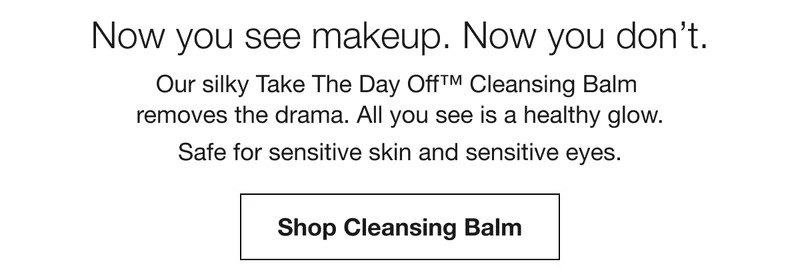 Now you see makeup. Now you don’t. Our silk Take The Day Off™ Cleansing Balm removes the drama. All you see is a healthy glow. Safe for sensitive skin and sensitive eyes. | Shop Cleansing Balm