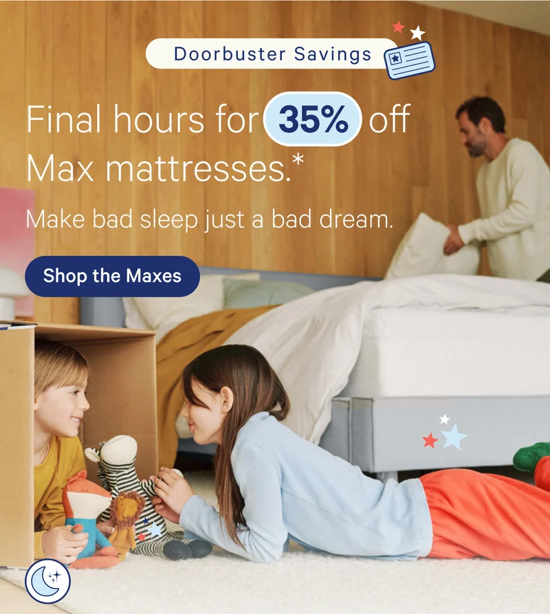 Doorbuster savings; Final hours for 35% off Max mattresses.* Make bad sleep just a bad dream.