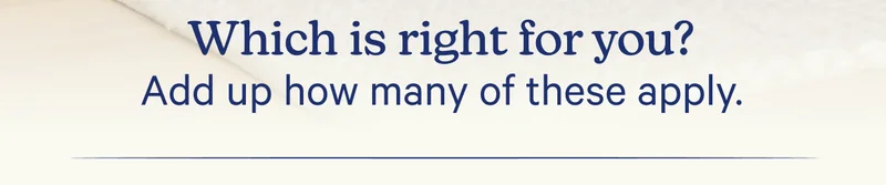Which is right for you? Add up how many of these apply.
