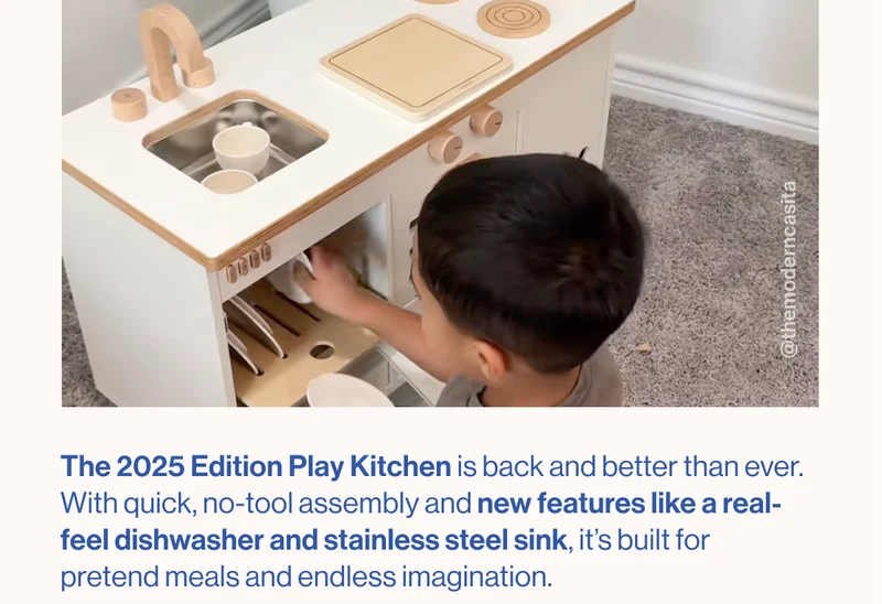 The 2025 Edition Play Kitchen better than ever. With quick, no-tool assembly and new features like a real-feel dishwasher and stainless steel sink, it’s built for pretend meals and endless imagination.