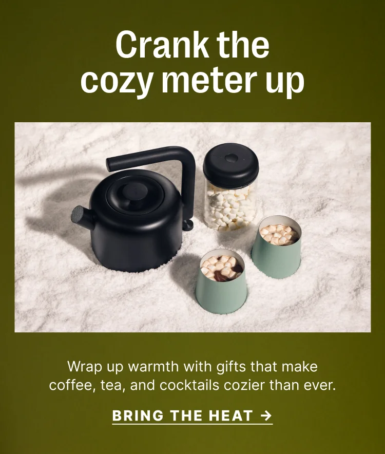 Crank the cozy meter up - Wrap up warmth with gifts that make coffee, tea, and cocktails cozier than ever.