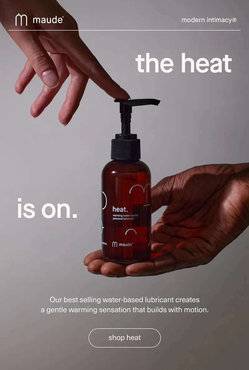 maude | modern intimacy | the heat is on. | Our best selling water-based lubricant creates a gentle warming sensation that builds with motion. | [ shop heat ]