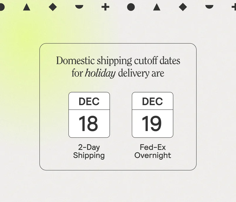Domestic shipping cutoff dates for holiday delivery are December 18 and (2-day shipping) and December 19 (Fed-Ex Overnight)