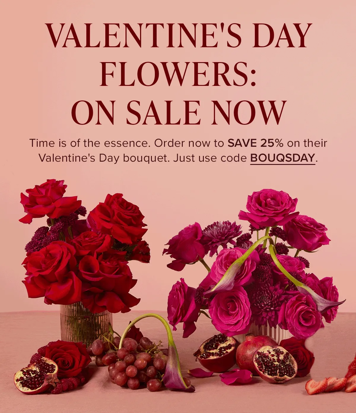 Valentine's Day Flower On Sale Now. Time is of the essence. Order now to SAVE 25% on their Valentine's Day bouquet. Just use code discount code
