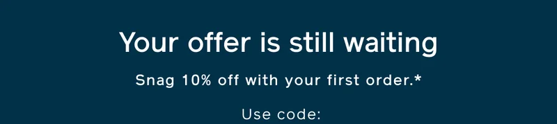 Your offer is still waiting. Snag 10% off with your first order.* Use code: