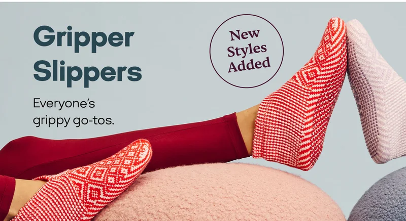 New Styles Added. Gripper Slippers. Everyone's grippy go-tos.