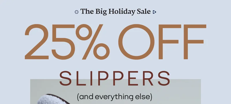 The Big Holiday Sale. 25% OFF SLIPPERS (and everything else)